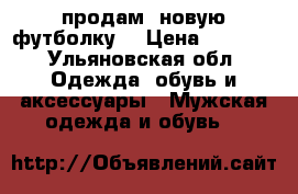 продам  новую футболку  › Цена ­ 1 000 - Ульяновская обл. Одежда, обувь и аксессуары » Мужская одежда и обувь   